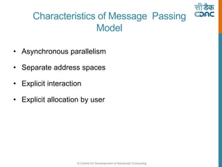 © Centre for Development of Advanced Computing
Characteristics of Message Passing
Model
• Asynchronous parallelism
• Separate address spaces
• Explicit interaction
• Explicit allocation by user
 