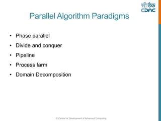© Centre for Development of Advanced Computing
Parallel Algorithm Paradigms
• Phase parallel
• Divide and conquer
• Pipeline
• Process farm
• Domain Decomposition
 