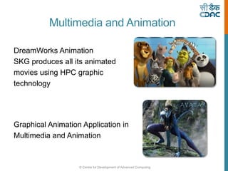 © Centre for Development of Advanced Computing
Multimedia and Animation
DreamWorks Animation
SKG produces all its animated
movies using HPC graphic
technology
Graphical Animation Application in
Multimedia and Animation
 