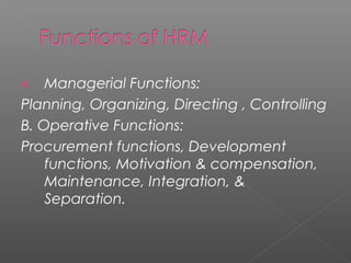 A. Managerial Functions:
Planning, Organizing, Directing , Controlling
B. Operative Functions:
Procurement functions, Development
functions, Motivation & compensation,
Maintenance, Integration, &
Separation.
 