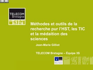 Méthodes et outils de la
           recherche pur l’HST, les TIC
           et la médiation en sciences

                 Jean-Marie Gilliot

                 TELECOM Bretagne – Équipe 3S



Master HST, TIC, MC
 