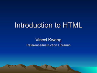 Introduction to HTML Vincci Kwong Reference/Instruction Librarian 