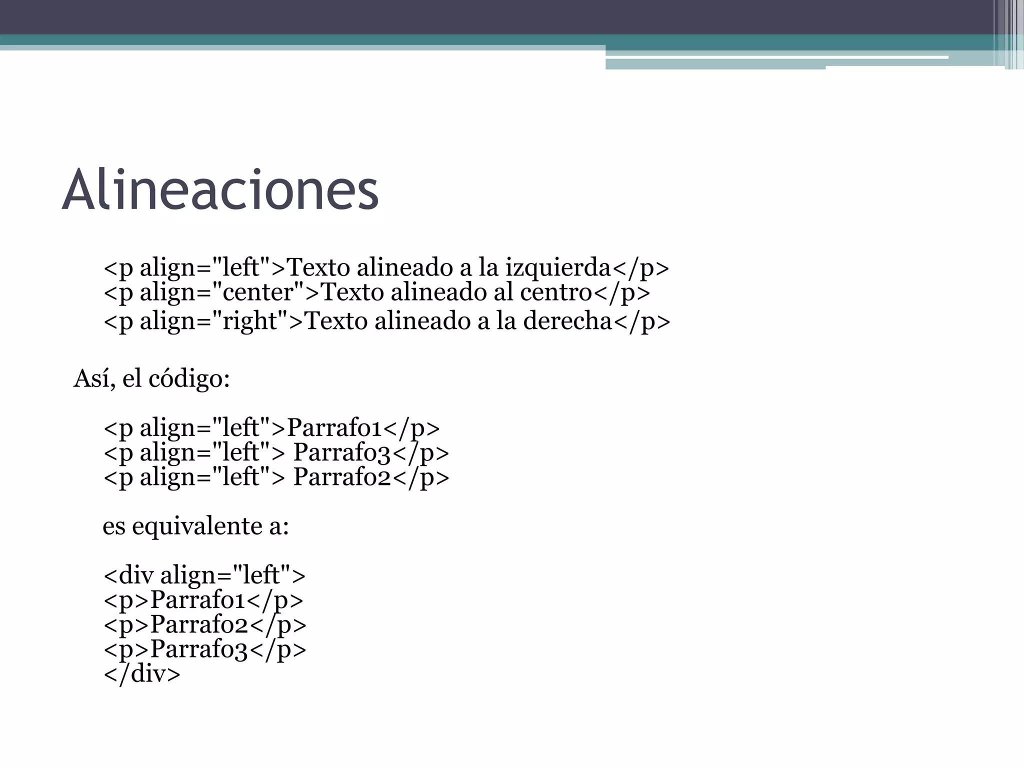 Alineaciones
  <p align="left">Texto alineado a la izquierda</p>
  <p align="center">Texto alineado al centro</p>
  <p align="right">Texto alineado a la derecha</p>

Así, el código:
  <p align="left">Parrafo1</p>
  <p align="left"> Parrafo3</p>
  <p align="left"> Parrafo2</p>
  es equivalente a:
  <div align="left">
  <p>Parrafo1</p>
  <p>Parrafo2</p>
  <p>Parrafo3</p>
  </div>
 