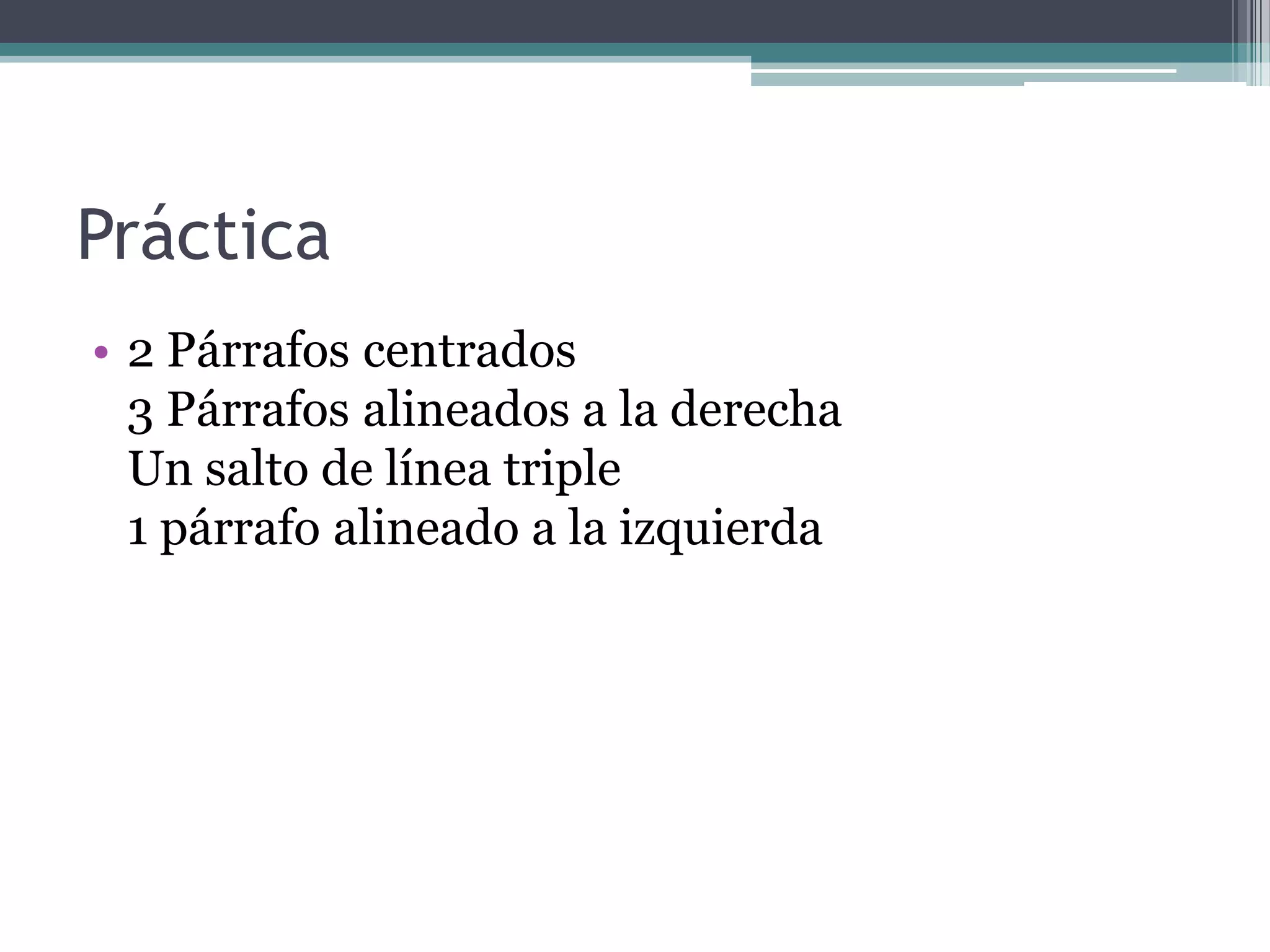 Práctica
• 2 Párrafos centrados
  3 Párrafos alineados a la derecha
  Un salto de línea triple
  1 párrafo alineado a la izquierda
 