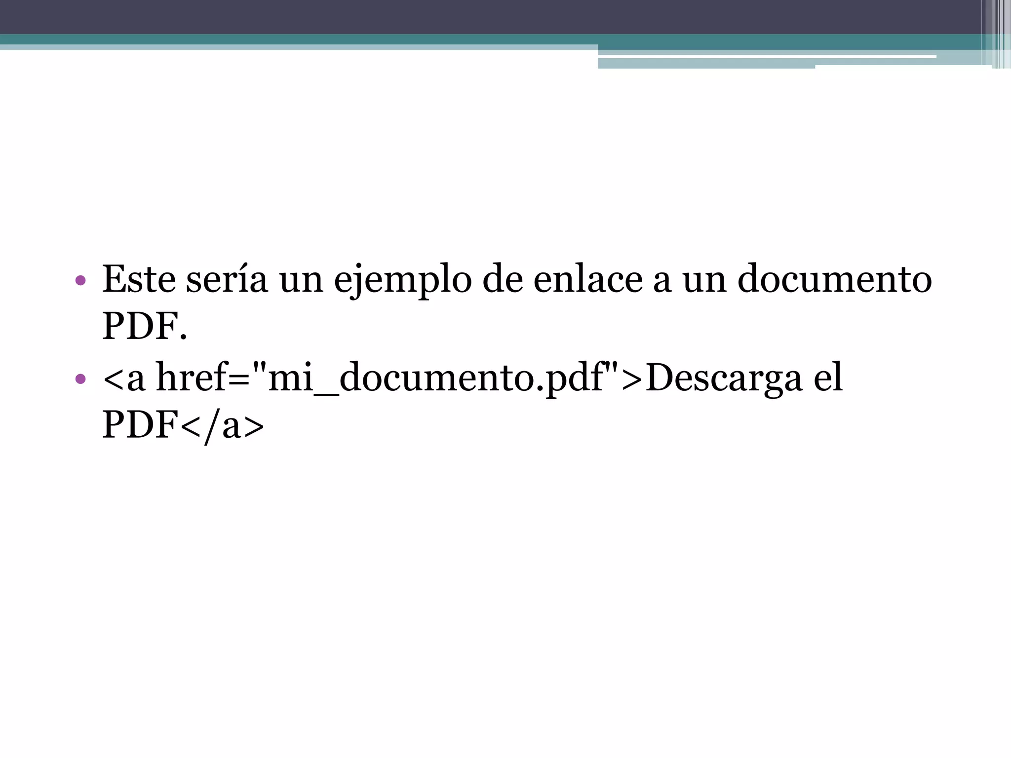 • Este sería un ejemplo de enlace a un documento
  PDF.
• <a href="mi_documento.pdf">Descarga el
  PDF</a>
 