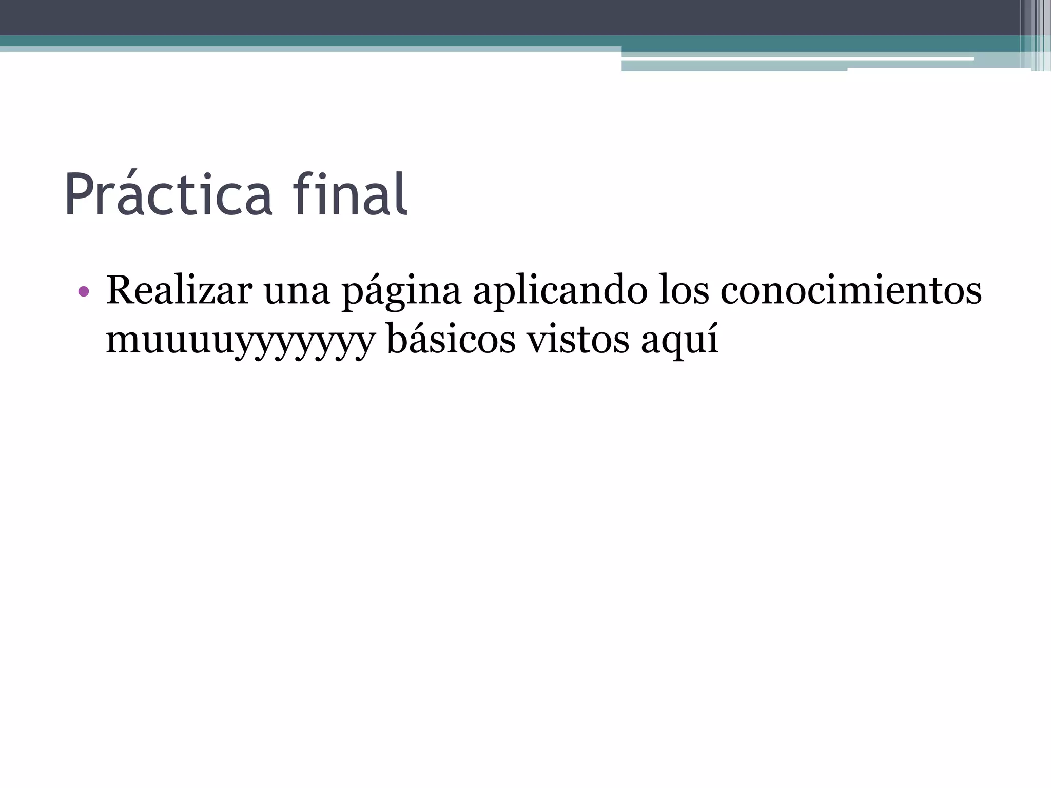 Práctica final
• Realizar una página aplicando los conocimientos
  muuuuyyyyyyy básicos vistos aquí
 
