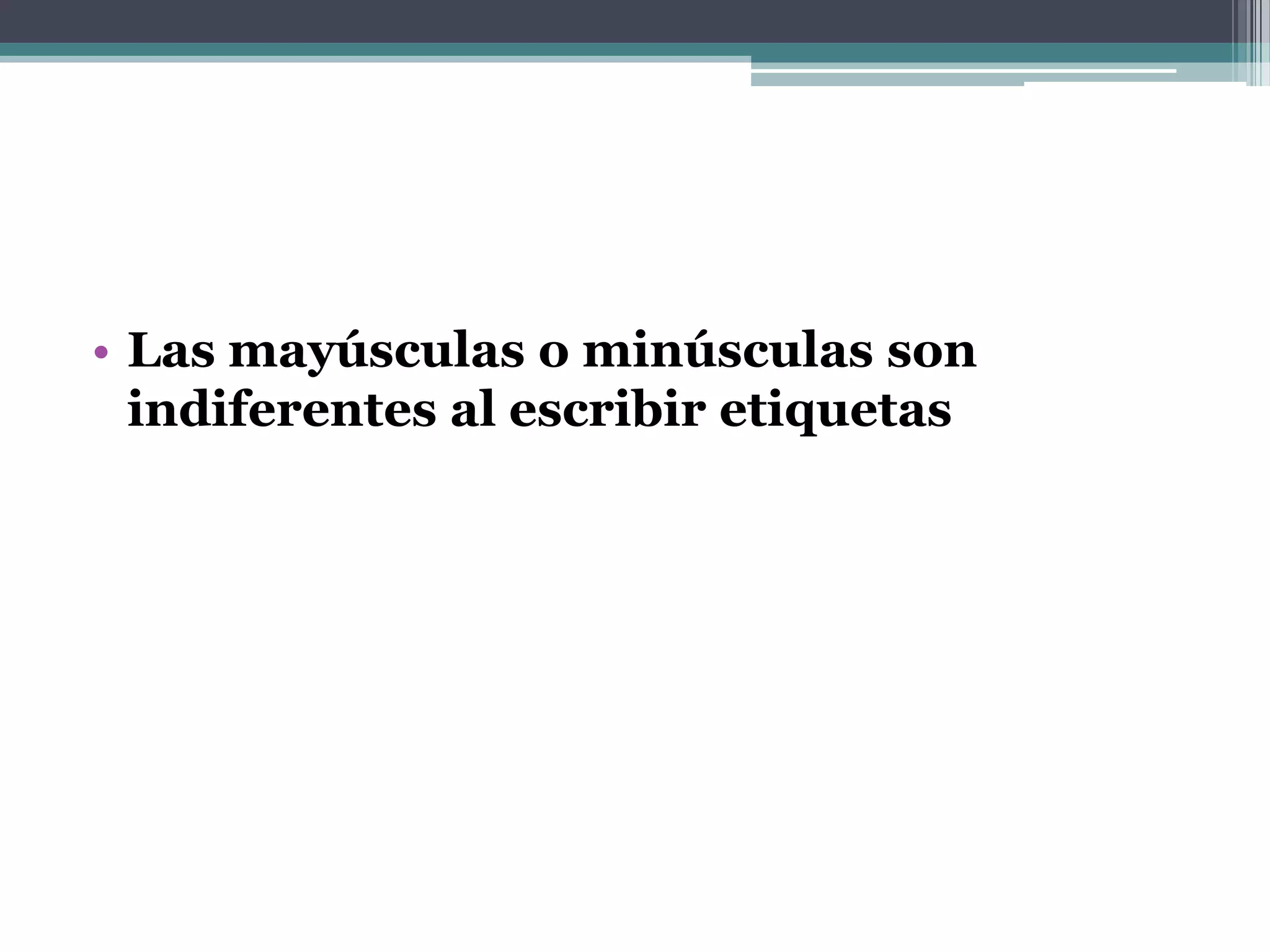 • Las mayúsculas o minúsculas son
  indiferentes al escribir etiquetas
 