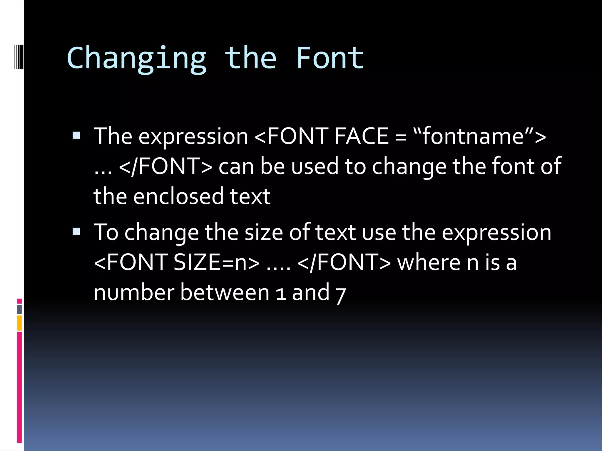 Changing the Font
 The expression <FONT FACE = “fontname”>
… </FONT> can be used to change the font of
the enclosed text
 To change the size of text use the expression
<FONT SIZE=n> …. </FONT> where n is a
number between 1 and 7
 
