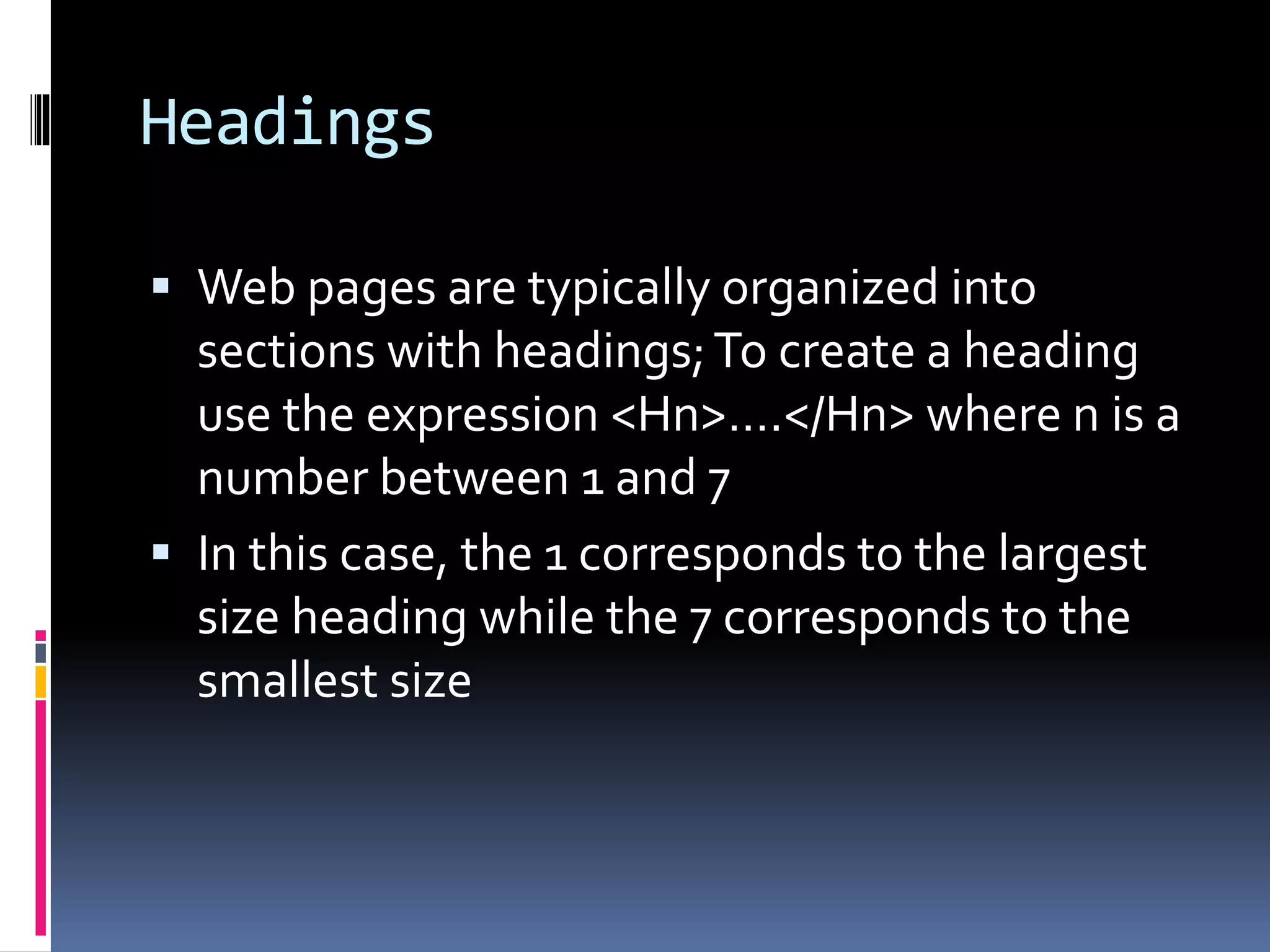 Headings
 Web pages are typically organized into
sections with headings;To create a heading
use the expression <Hn>….</Hn> where n is a
number between 1 and 7
 In this case, the 1 corresponds to the largest
size heading while the 7 corresponds to the
smallest size
 