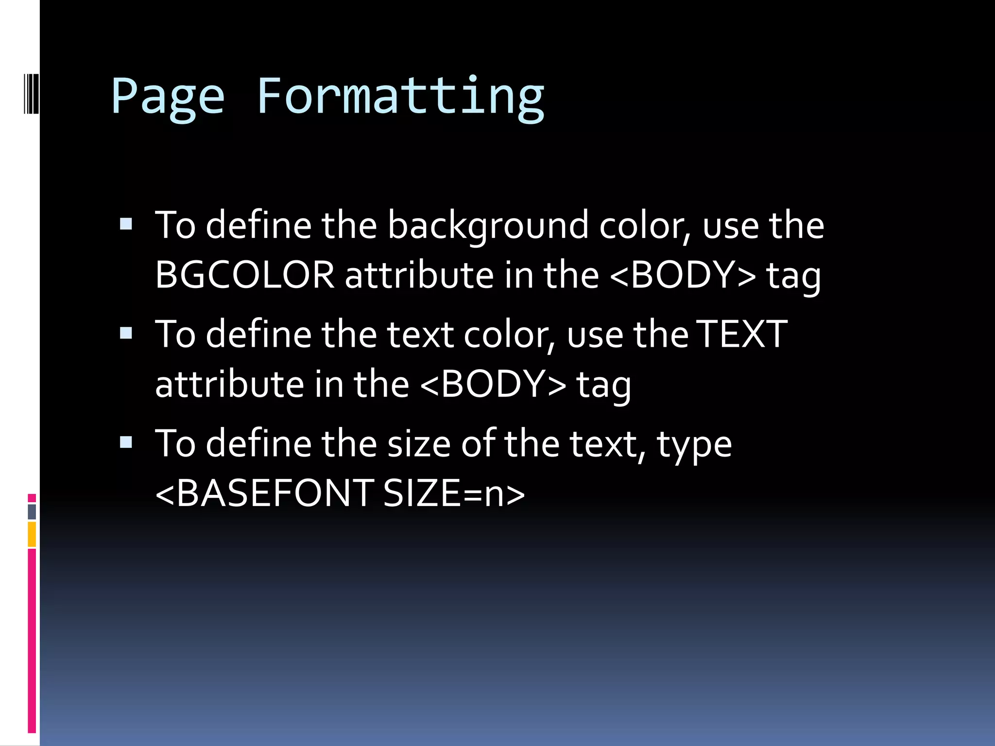 Page Formatting
 To define the background color, use the
BGCOLOR attribute in the <BODY> tag
 To define the text color, use theTEXT
attribute in the <BODY> tag
 To define the size of the text, type
<BASEFONT SIZE=n>
 