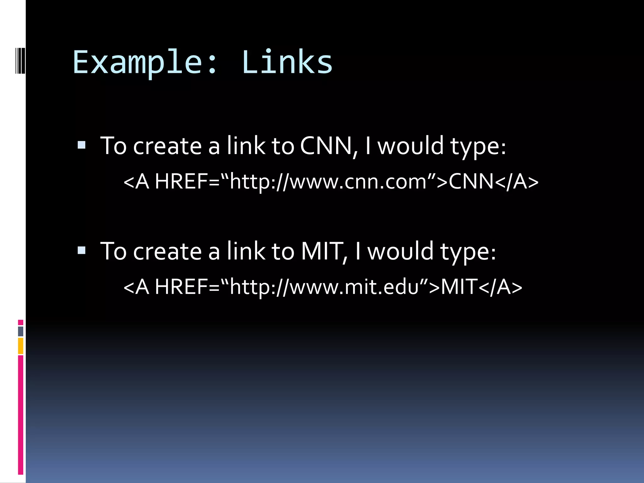 Example: Links
 To create a link to CNN, I would type:
<A HREF=“http://www.cnn.com”>CNN</A>
 To create a link to MIT, I would type:
<A HREF=“http://www.mit.edu”>MIT</A>
 