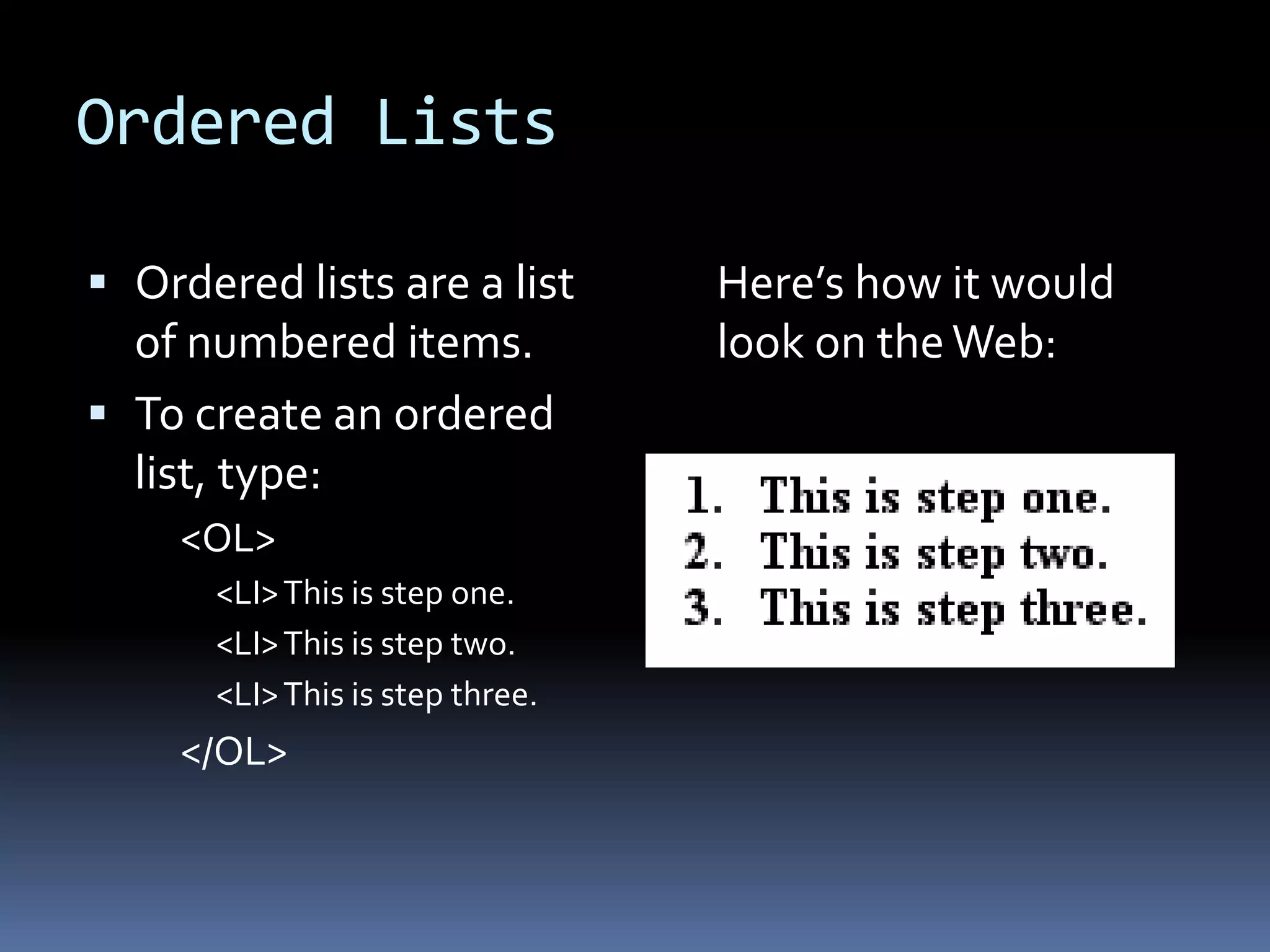 Ordered Lists
 Ordered lists are a list
of numbered items.
 To create an ordered
list, type:
<OL>
<LI>This is step one.
<LI>This is step two.
<LI>This is step three.
</OL>
Here’s how it would
look on theWeb:
 