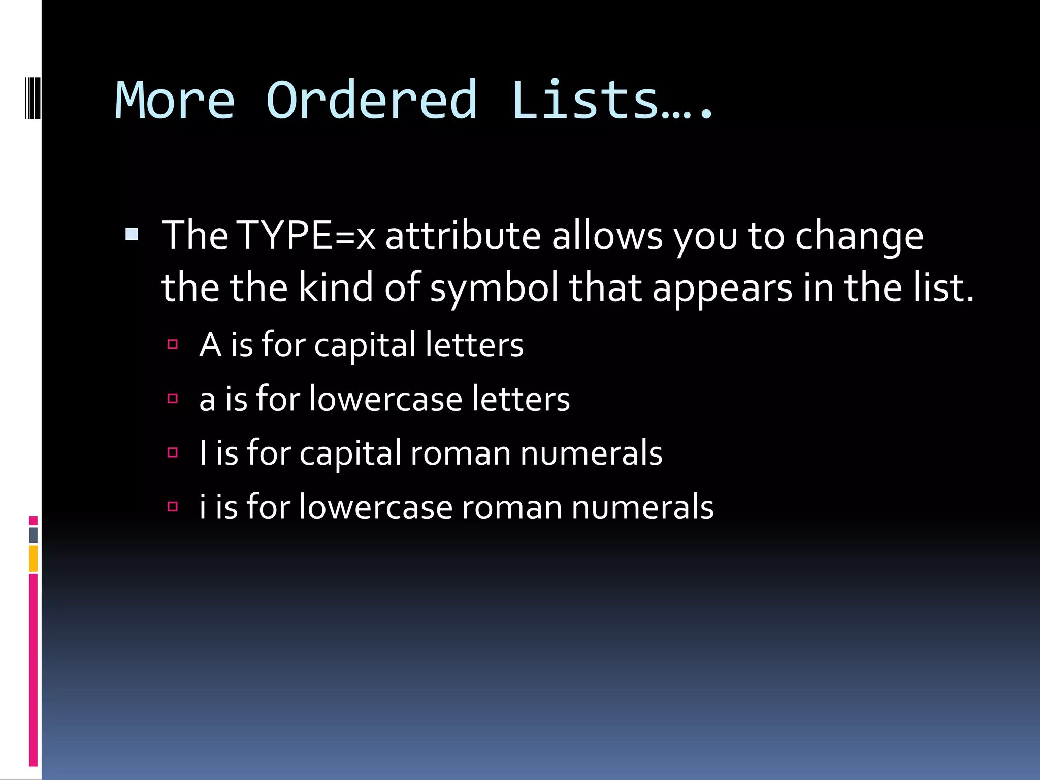 More Ordered Lists….
 TheTYPE=x attribute allows you to change
the the kind of symbol that appears in the list.
 A is for capital letters
 a is for lowercase letters
 I is for capital roman numerals
 i is for lowercase roman numerals
 