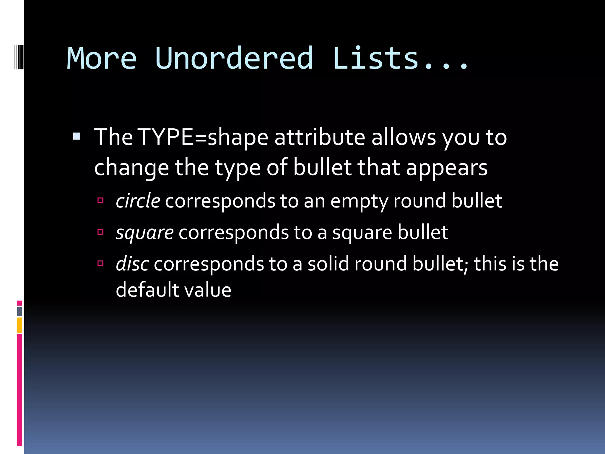 More Unordered Lists...
 TheTYPE=shape attribute allows you to
change the type of bullet that appears
 circle corresponds to an empty round bullet
 square corresponds to a square bullet
 disc corresponds to a solid round bullet; this is the
default value
 