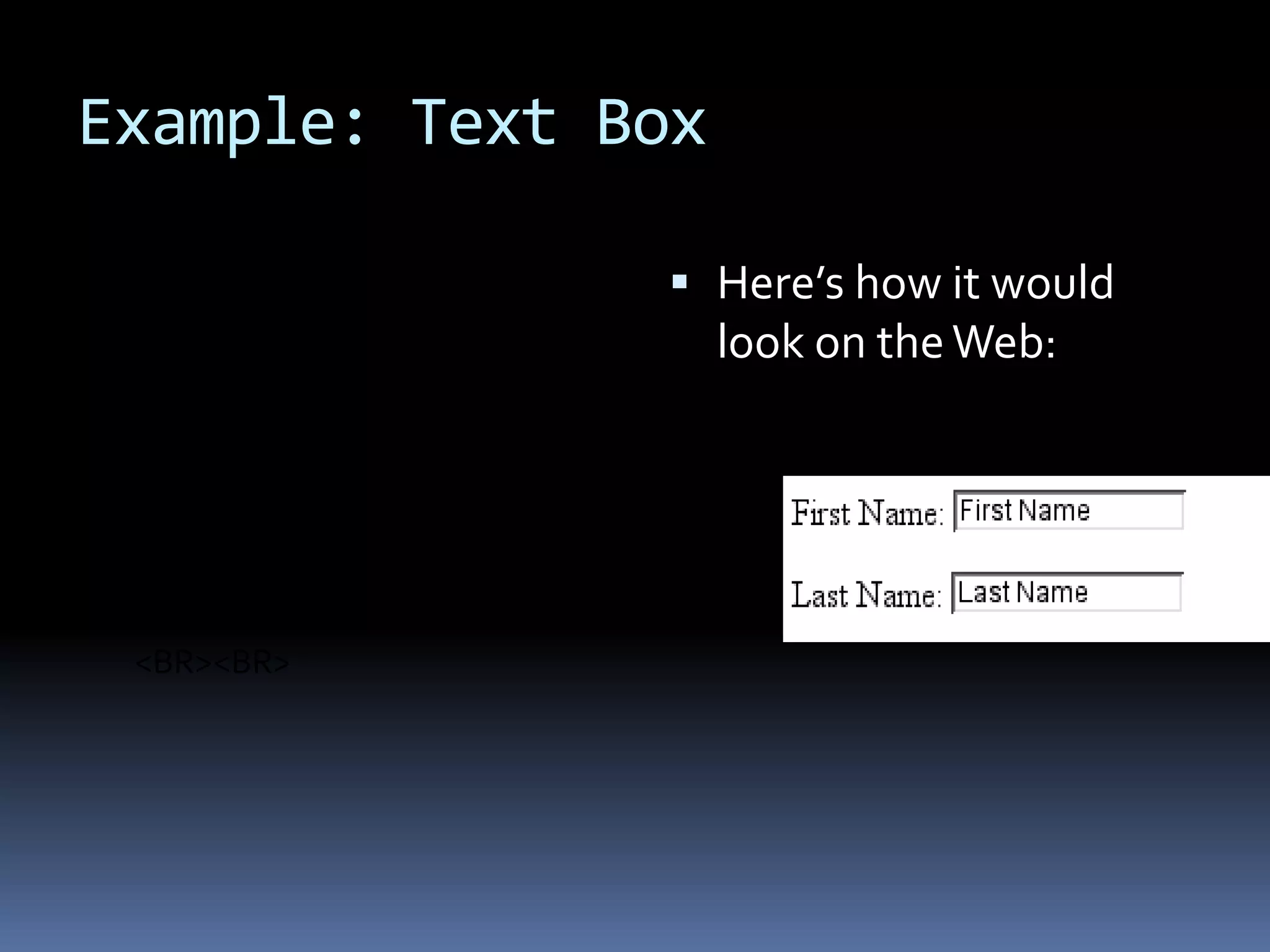 Example: Text Box
First Name: <INPUTTYPE="text"
NAME="FirstName"
VALUE="First Name" SIZE=20>
<BR><BR>
Last Name: <INPUTTYPE="text"
NAME="LastName"
VALUE="Last Name" SIZE=20>
<BR><BR>
 Here’s how it would
look on theWeb:
 