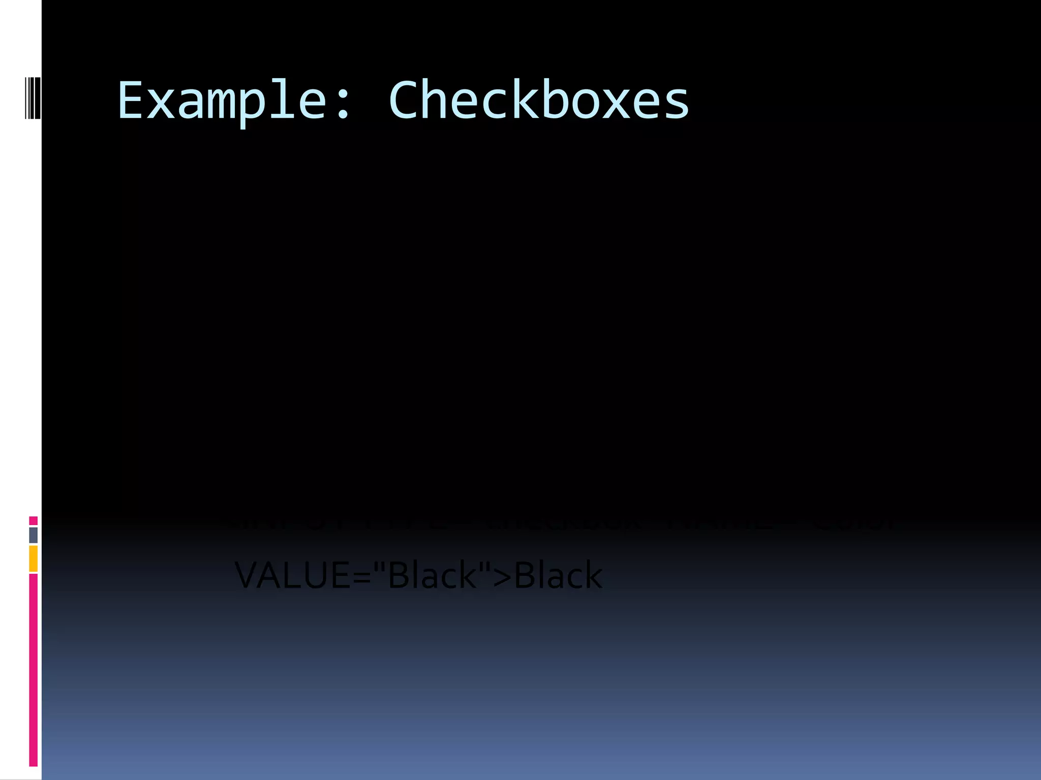 Example: Checkboxes
<B> Color: </B>
<INPUTTYPE="checkbox" NAME="Color"
VALUE="Red">Red
<INPUTTYPE="checkbox" NAME="Color"
VALUE="Navy">Navy
<INPUTTYPE="checkbox" NAME="Color"
VALUE="Black">Black
 