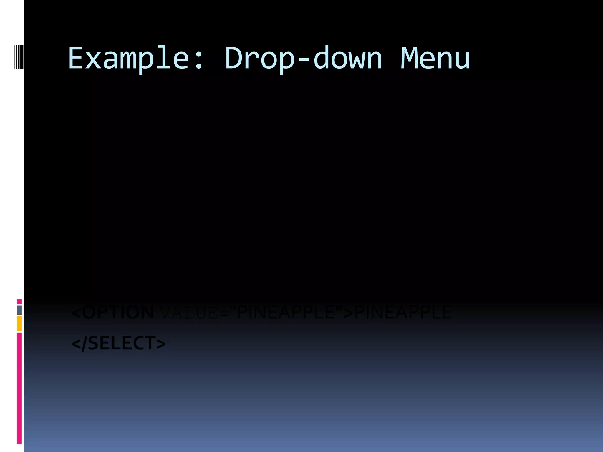 Example: Drop-down Menu
<B>WHICH IS FAVOURITE FRUIT:</B>
<SELECT>
<OPTION VALUE="MANGOES">MANGOES
<OPTION VALUE="PAPAYA">PAPAYA
<OPTION VALUE="GUAVA">GUAVA
<OPTION VALUE="BANANA"> BANANA
<OPTION VALUE="PINEAPPLE">PINEAPPLE
</SELECT>
 