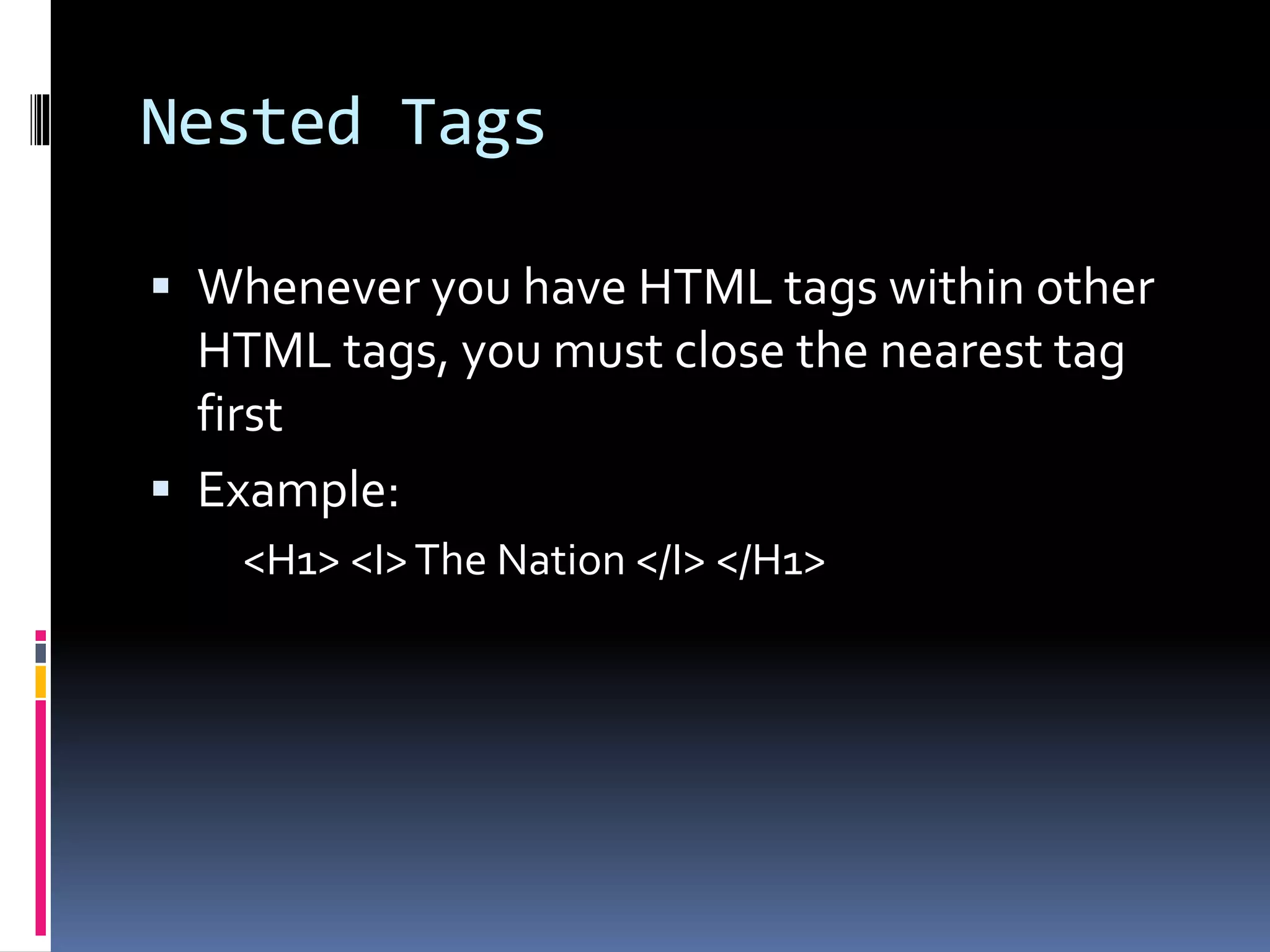 Nested Tags
 Whenever you have HTML tags within other
HTML tags, you must close the nearest tag
first
 Example:
<H1> <I>The Nation </I> </H1>
 