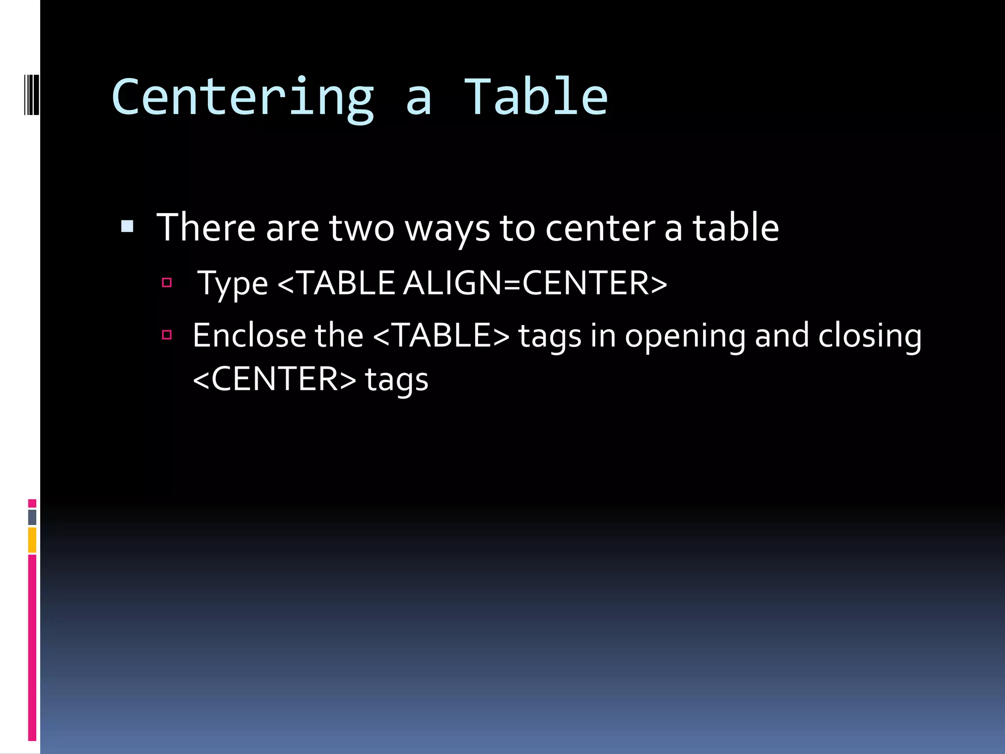 Centering a Table
 There are two ways to center a table
 Type <TABLE ALIGN=CENTER>
 Enclose the <TABLE> tags in opening and closing
<CENTER> tags
 