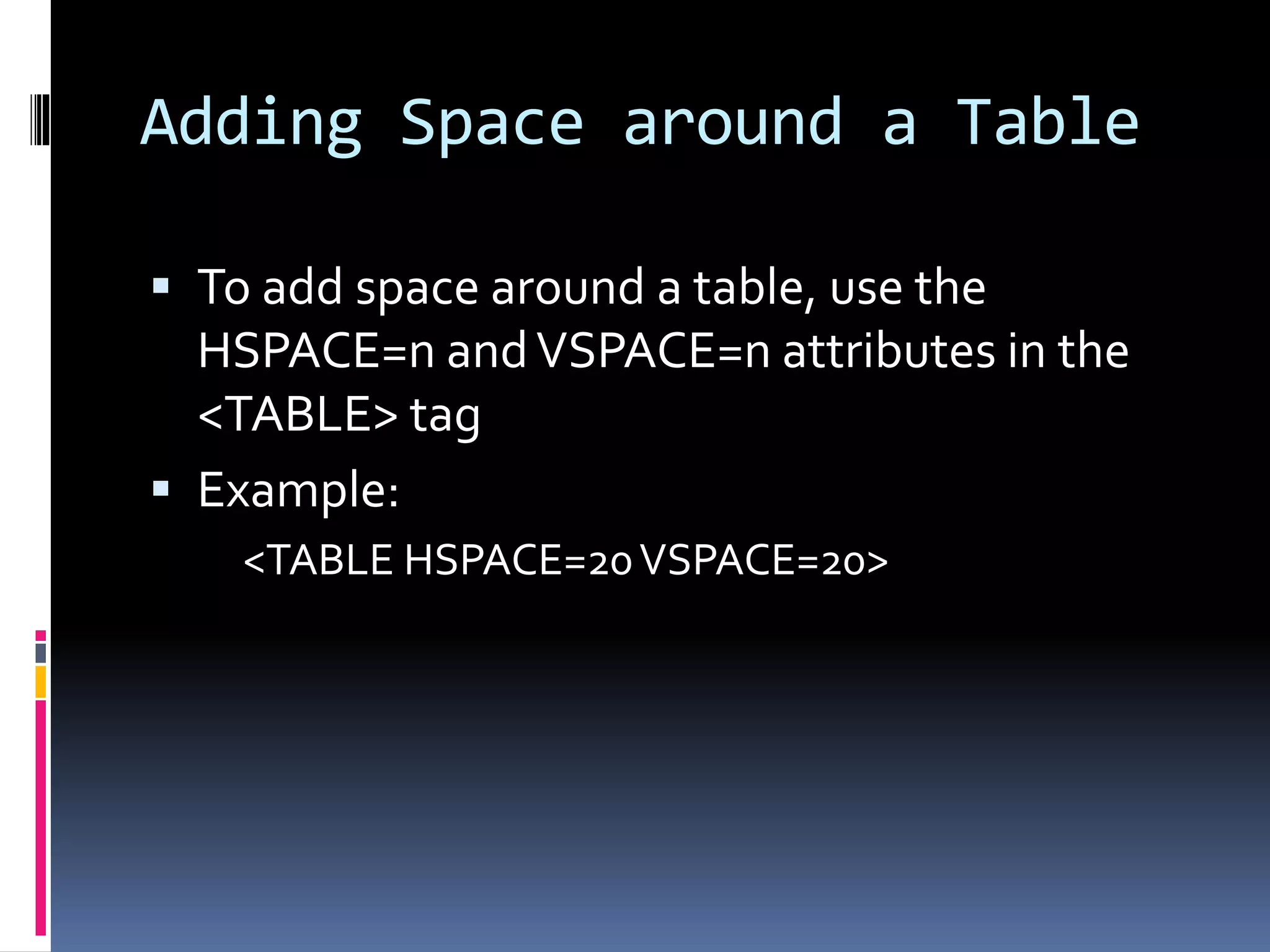 Adding Space around a Table
 To add space around a table, use the
HSPACE=n andVSPACE=n attributes in the
<TABLE> tag
 Example:
<TABLE HSPACE=20VSPACE=20>
 