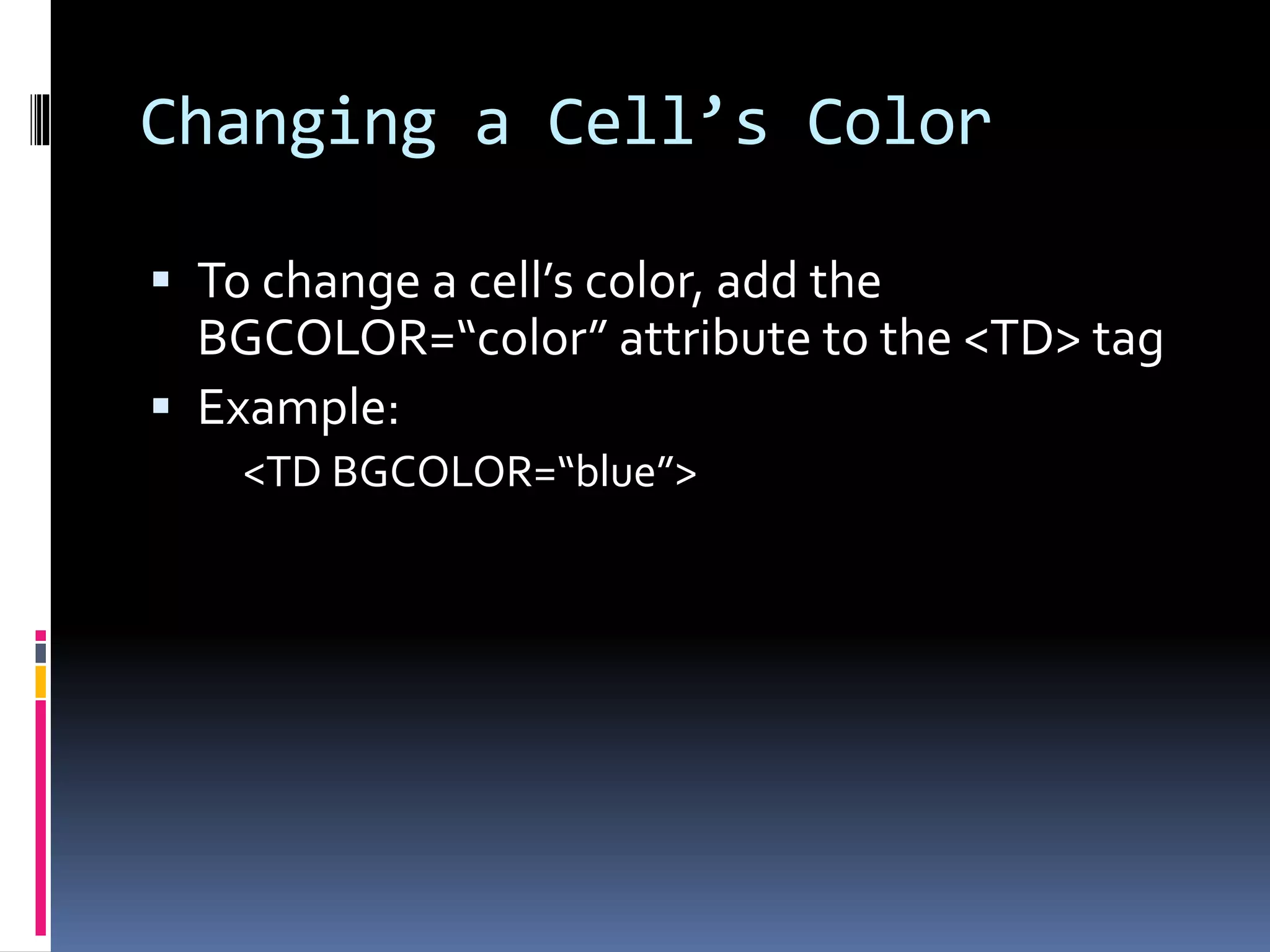 Changing a Cell’s Color
 To change a cell’s color, add the
BGCOLOR=“color” attribute to the <TD> tag
 Example:
<TD BGCOLOR=“blue”>
 