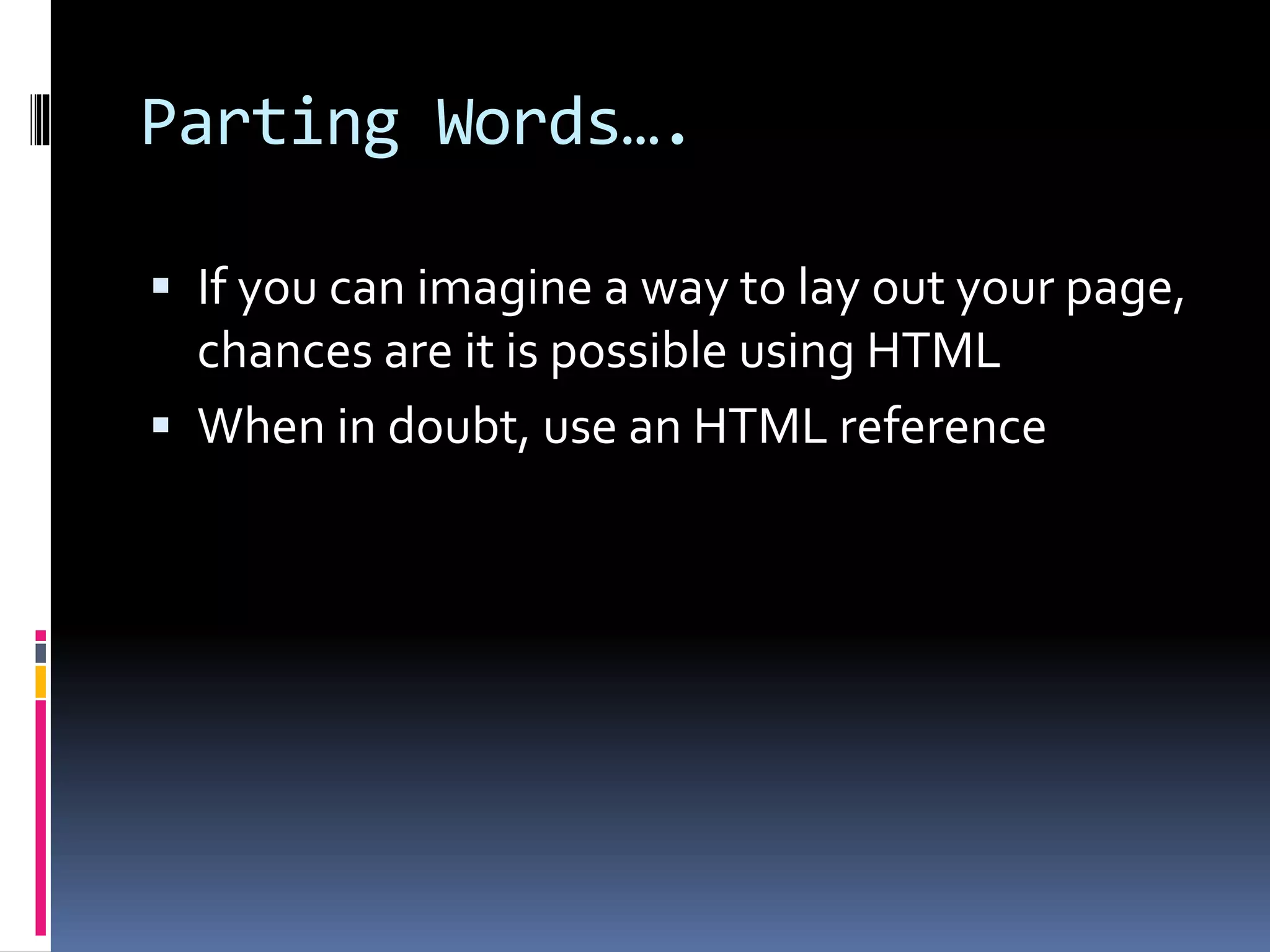 Parting Words….
 If you can imagine a way to lay out your page,
chances are it is possible using HTML
 When in doubt, use an HTML reference
 