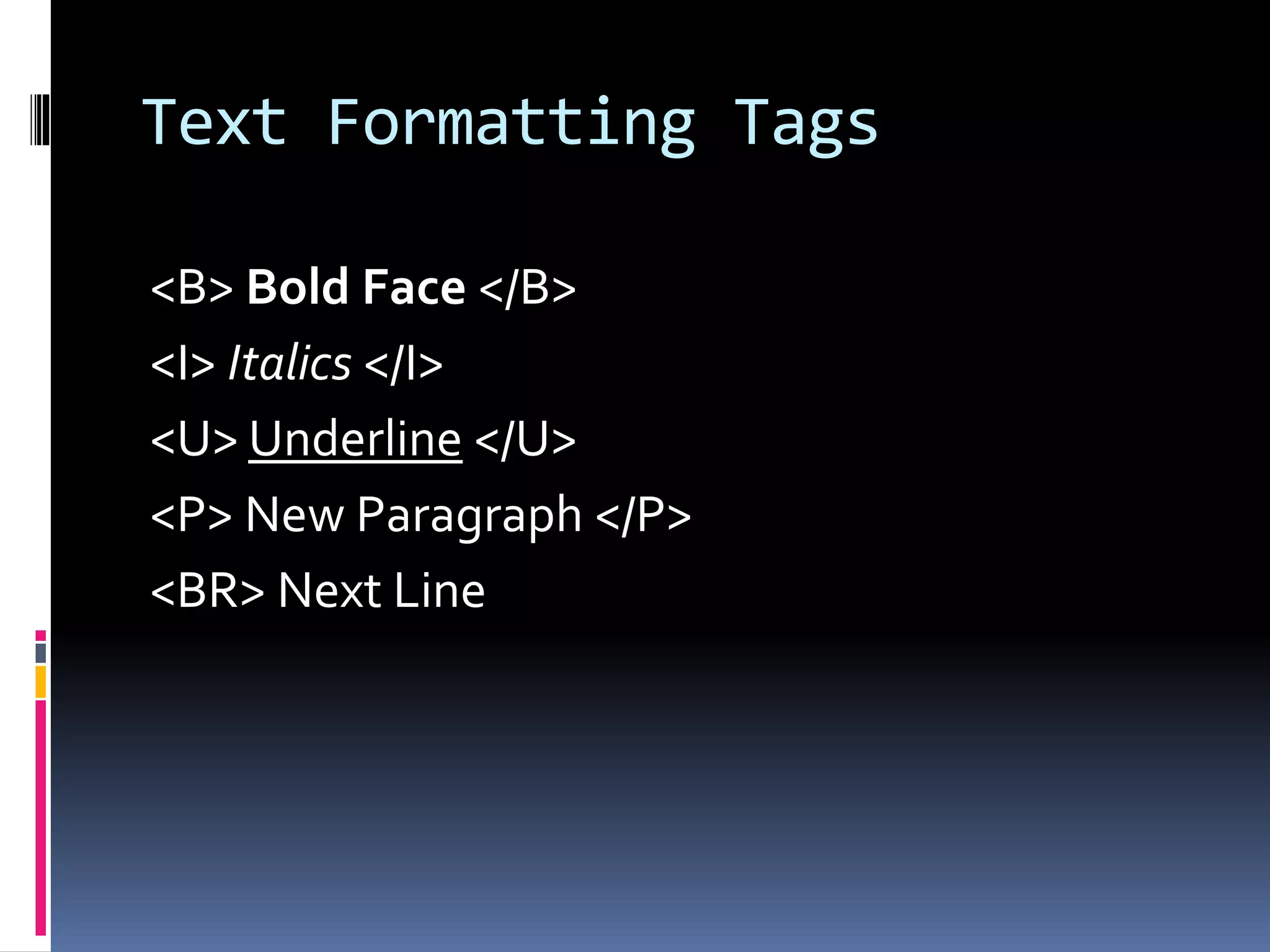 Text Formatting Tags
<B> Bold Face </B>
<I> Italics </I>
<U> Underline </U>
<P> New Paragraph </P>
<BR> Next Line
 