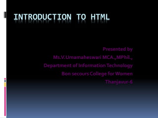 INTRODUCTION TO HTML
Presented by
Ms.V.Umamaheswari MCA.,MPhil.,
Department of InformationTechnology
Bon secours College forWomen
Thanjavur-6
 