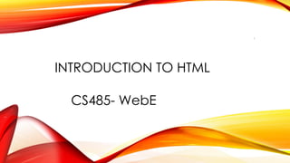 INTRODUCTION TO HTML
CS485- WebE
1
 