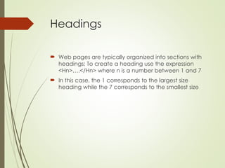 Headings
 Web pages are typically organized into sections with
headings; To create a heading use the expression
<Hn>….</Hn> where n is a number between 1 and 7
 In this case, the 1 corresponds to the largest size
heading while the 7 corresponds to the smallest size
 