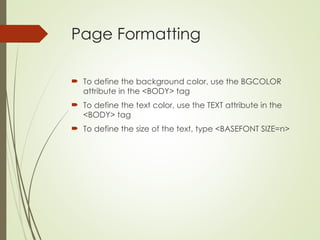 Page Formatting
 To define the background color, use the BGCOLOR
attribute in the <BODY> tag
 To define the text color, use the TEXT attribute in the
<BODY> tag
 To define the size of the text, type <BASEFONT SIZE=n>
 