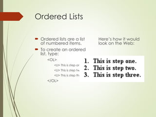 Ordered Lists
 Ordered lists are a list
of numbered items.
 To create an ordered
list, type:
<OL>
<LI> This is step one.
<LI> This is step two.
<LI> This is step three.
</OL>
Here’s how it would
look on the Web:
 