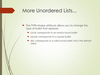 More Unordered Lists...
 The TYPE=shape attribute allows you to change the
type of bullet that appears
 circle corresponds to an empty round bullet
 square corresponds to a square bullet
 disc corresponds to a solid round bullet; this is the default
value
 