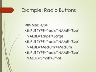 Example: Radio Buttons
<B> Size: </B>
<INPUT TYPE="radio" NAME="Size"
VALUE="Large">Large
<INPUT TYPE="radio" NAME="Size"
VALUE="Medium">Medium
<INPUT TYPE="radio" NAME="Size"
VALUE="Small">Small
 