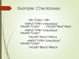 Example: Checkboxes
<B> Color: </B>
<INPUT TYPE="checkbox"
NAME="Color" VALUE="Red">Red
<INPUT TYPE="checkbox"
NAME="Color"
VALUE="Navy">Navy
<INPUT TYPE="checkbox"
NAME="Color"
VALUE="Black">Black
 