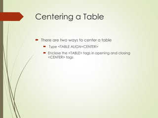 Centering a Table
 There are two ways to center a table
 Type <TABLE ALIGN=CENTER>
 Enclose the <TABLE> tags in opening and closing
<CENTER> tags
 