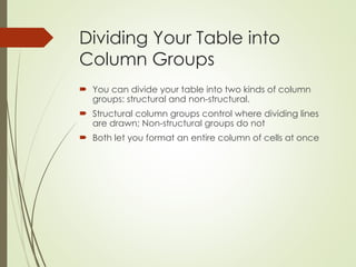 Dividing Your Table into
Column Groups
 You can divide your table into two kinds of column
groups: structural and non-structural.
 Structural column groups control where dividing lines
are drawn; Non-structural groups do not
 Both let you format an entire column of cells at once
 
