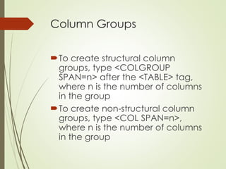 Column Groups
To create structural column
groups, type <COLGROUP
SPAN=n> after the <TABLE> tag,
where n is the number of columns
in the group
To create non-structural column
groups, type <COL SPAN=n>,
where n is the number of columns
in the group
 
