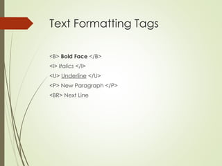Text Formatting Tags
<B> Bold Face </B>
<I> Italics </I>
<U> Underline </U>
<P> New Paragraph </P>
<BR> Next Line
 
