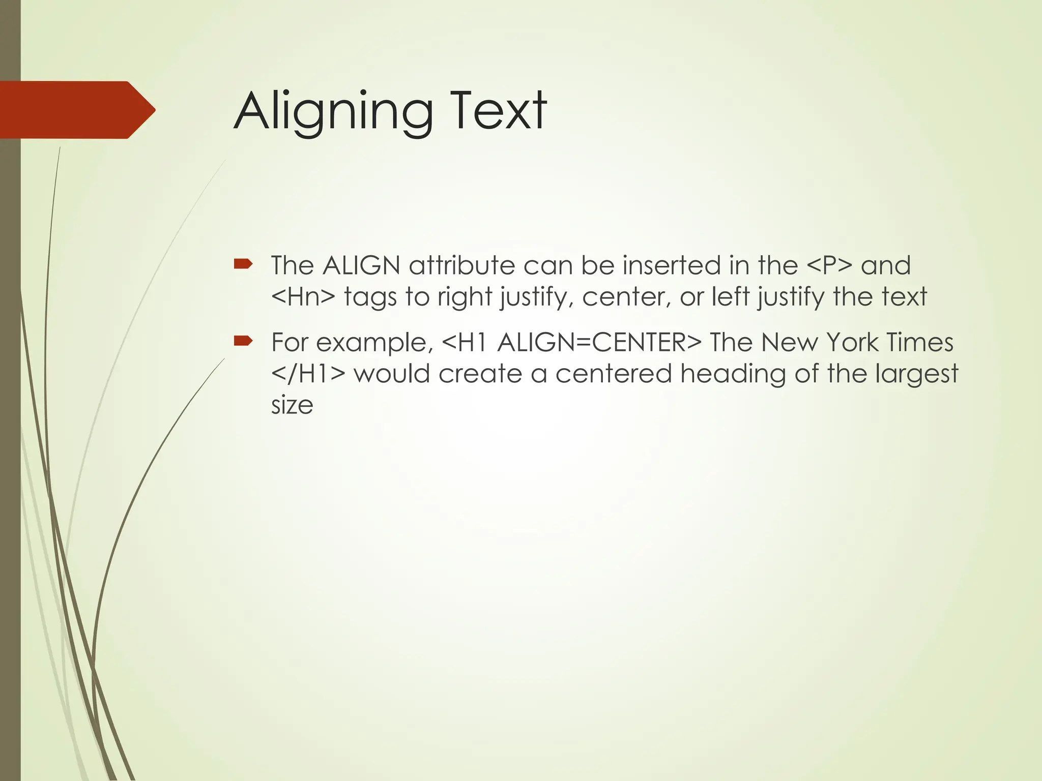 Aligning Text
 The ALIGN attribute can be inserted in the <P> and
<Hn> tags to right justify, center, or left justify the text
 For example, <H1 ALIGN=CENTER> The New York Times
</H1> would create a centered heading of the largest
size
 