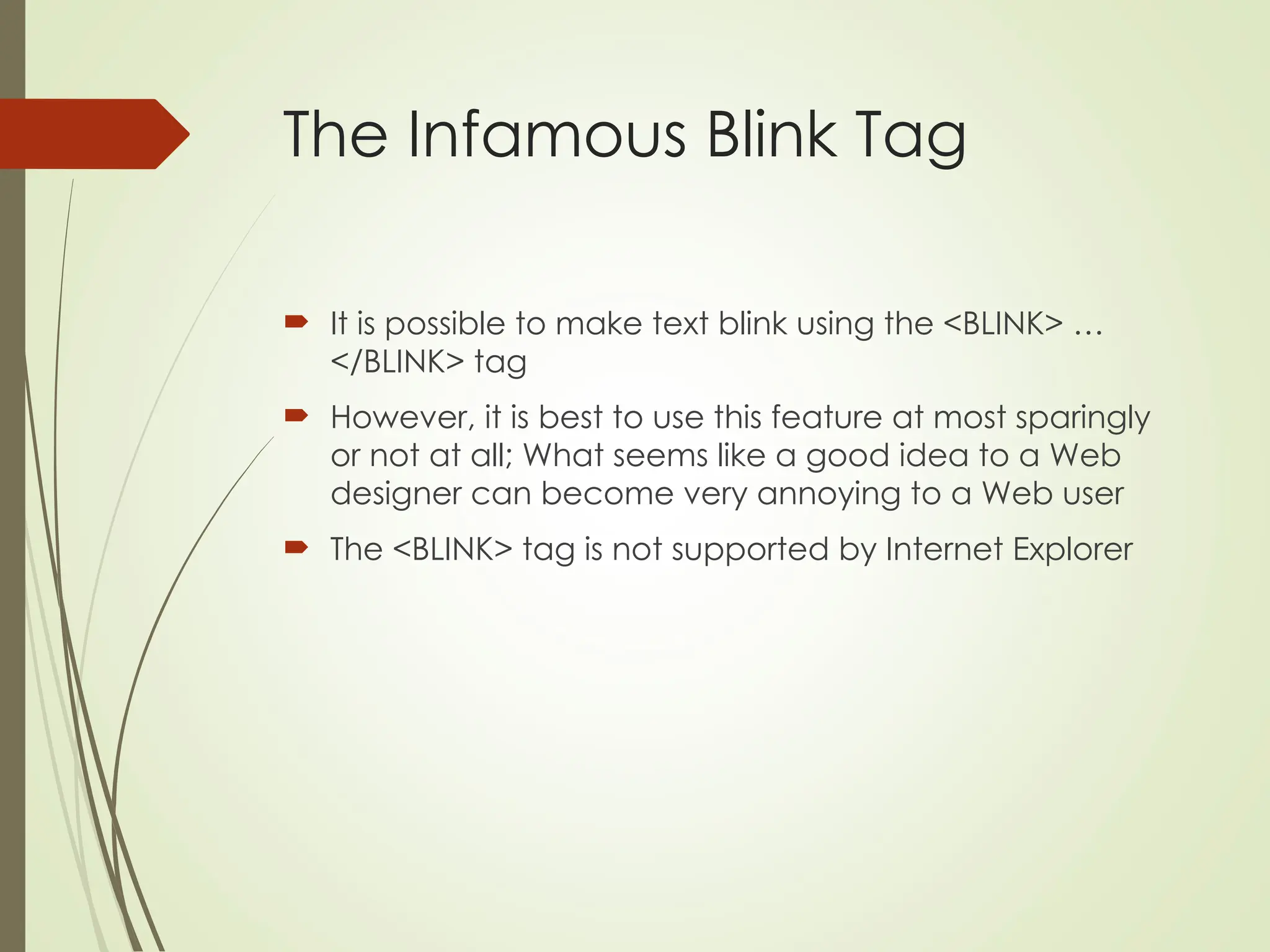 The Infamous Blink Tag
 It is possible to make text blink using the <BLINK> …
</BLINK> tag
 However, it is best to use this feature at most sparingly
or not at all; What seems like a good idea to a Web
designer can become very annoying to a Web user
 The <BLINK> tag is not supported by Internet Explorer
 
