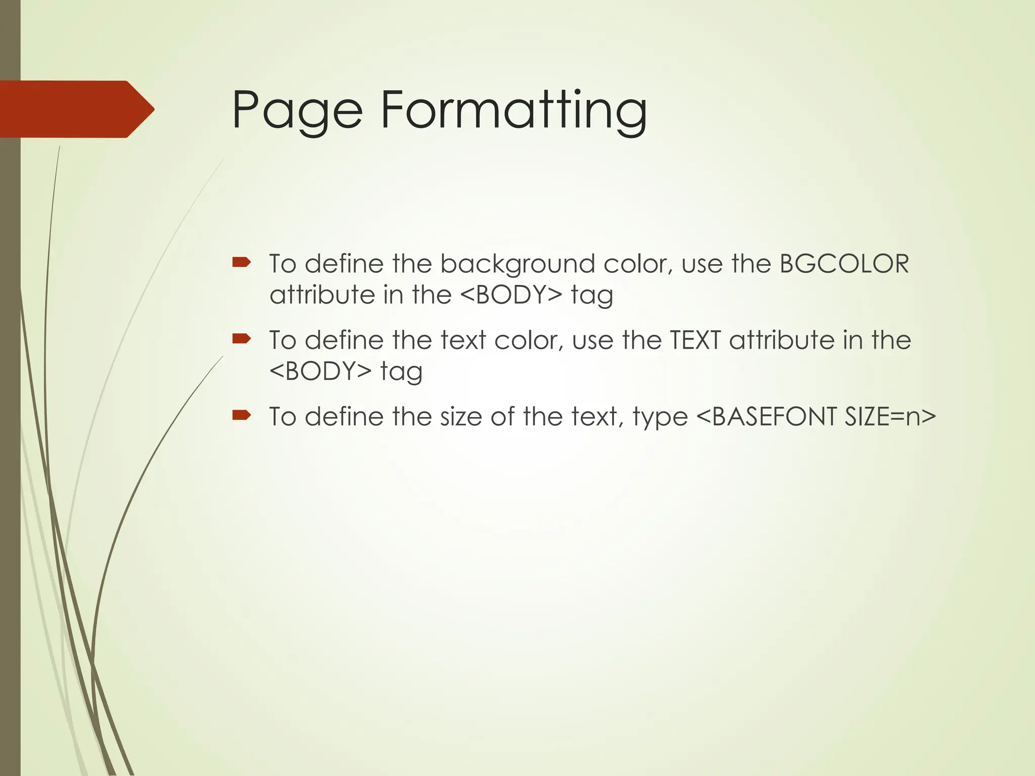 Page Formatting
 To define the background color, use the BGCOLOR
attribute in the <BODY> tag
 To define the text color, use the TEXT attribute in the
<BODY> tag
 To define the size of the text, type <BASEFONT SIZE=n>
 