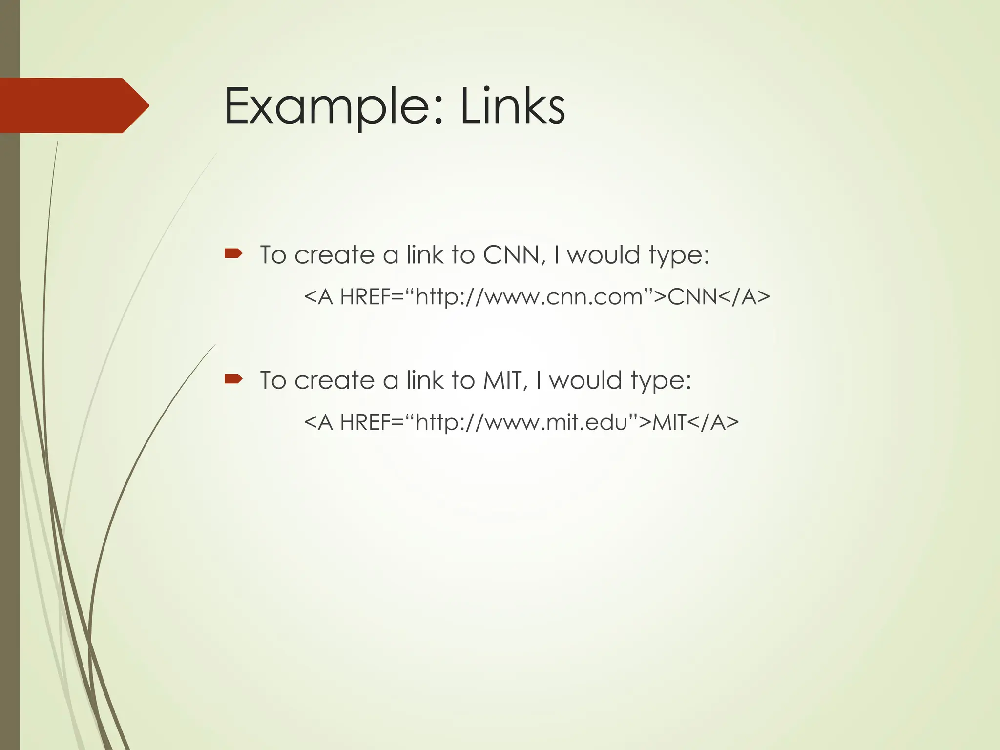 Example: Links
 To create a link to CNN, I would type:
<A HREF=“http://www.cnn.com”>CNN</A>
 To create a link to MIT, I would type:
<A HREF=“http://www.mit.edu”>MIT</A>
 
