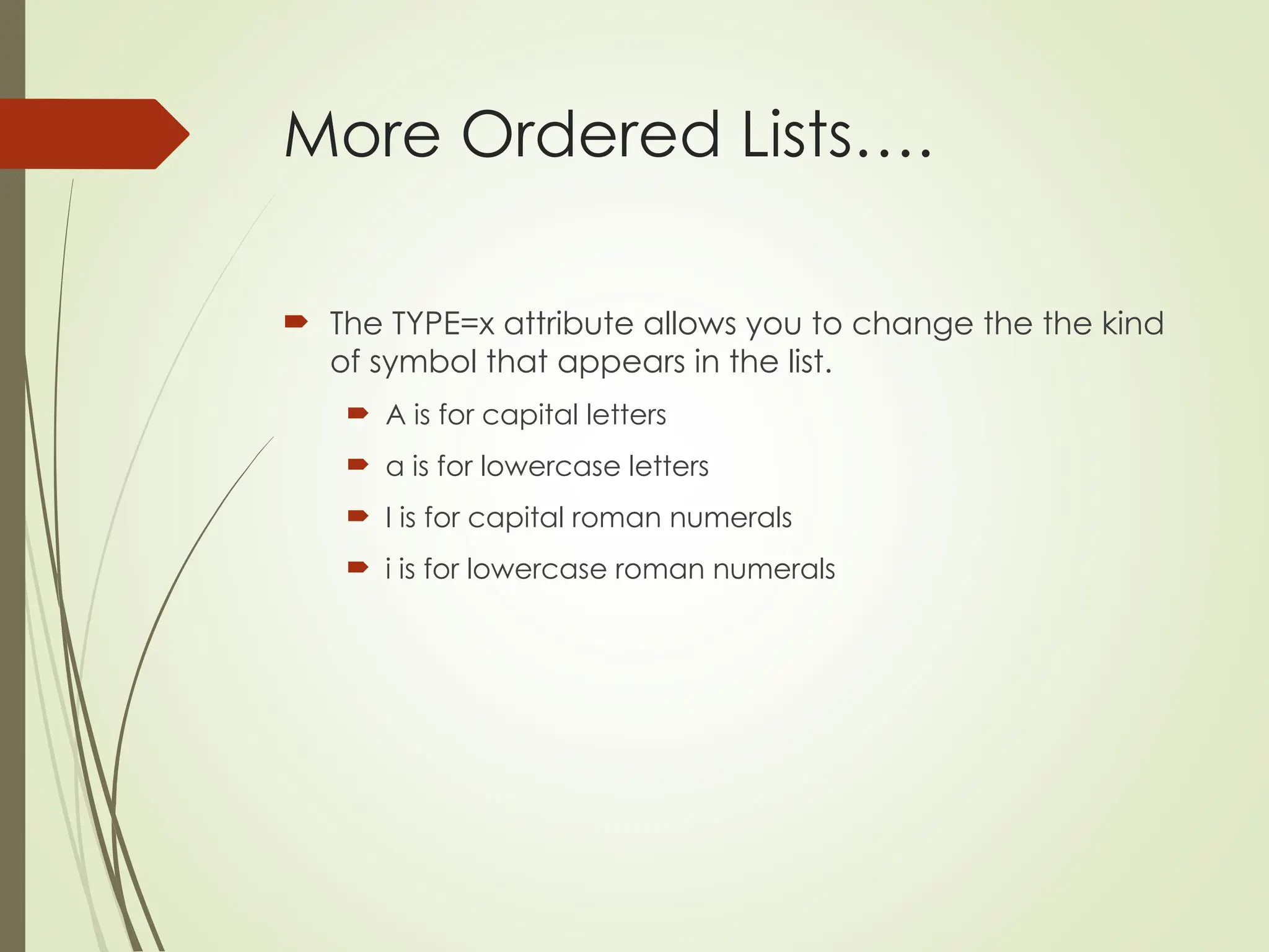 More Ordered Lists….
 The TYPE=x attribute allows you to change the the kind
of symbol that appears in the list.
 A is for capital letters
 a is for lowercase letters
 I is for capital roman numerals
 i is for lowercase roman numerals
 