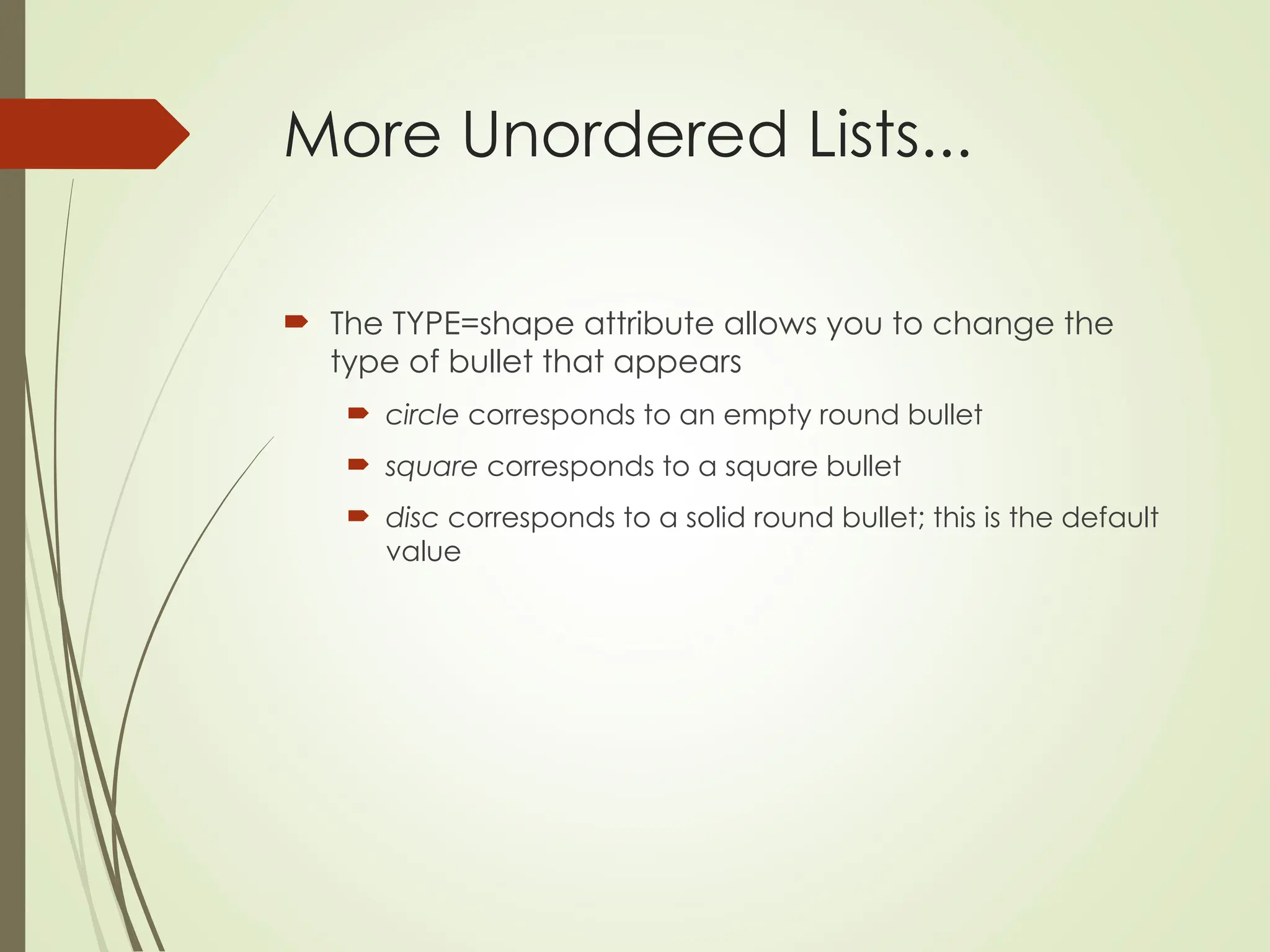More Unordered Lists...
 The TYPE=shape attribute allows you to change the
type of bullet that appears
 circle corresponds to an empty round bullet
 square corresponds to a square bullet
 disc corresponds to a solid round bullet; this is the default
value
 
