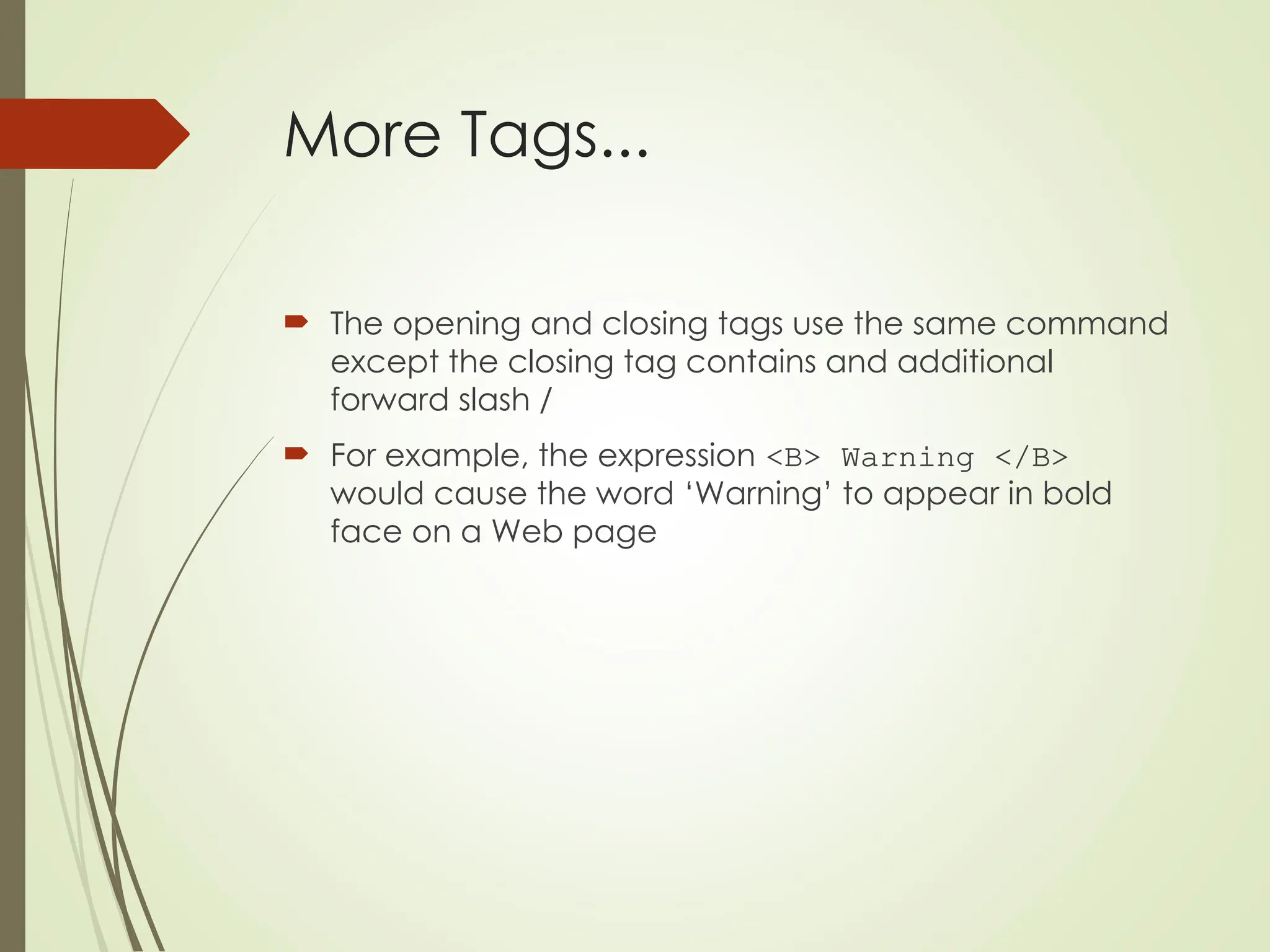 More Tags...
 The opening and closing tags use the same command
except the closing tag contains and additional
forward slash /
 For example, the expression <B> Warning </B>
would cause the word ‘Warning’ to appear in bold
face on a Web page
 