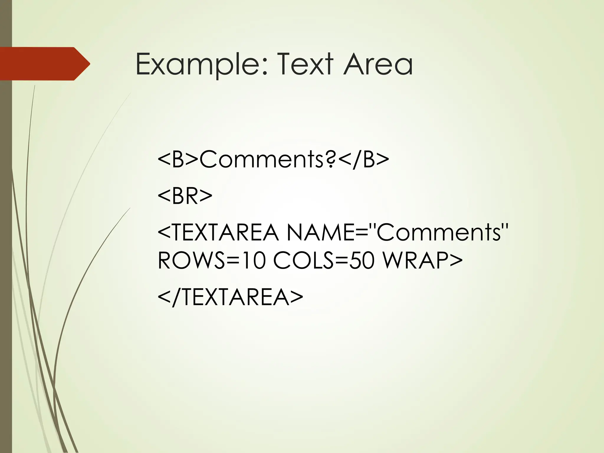 Example: Text Area
<B>Comments?</B>
<BR>
<TEXTAREA NAME="Comments"
ROWS=10 COLS=50 WRAP>
</TEXTAREA>
 