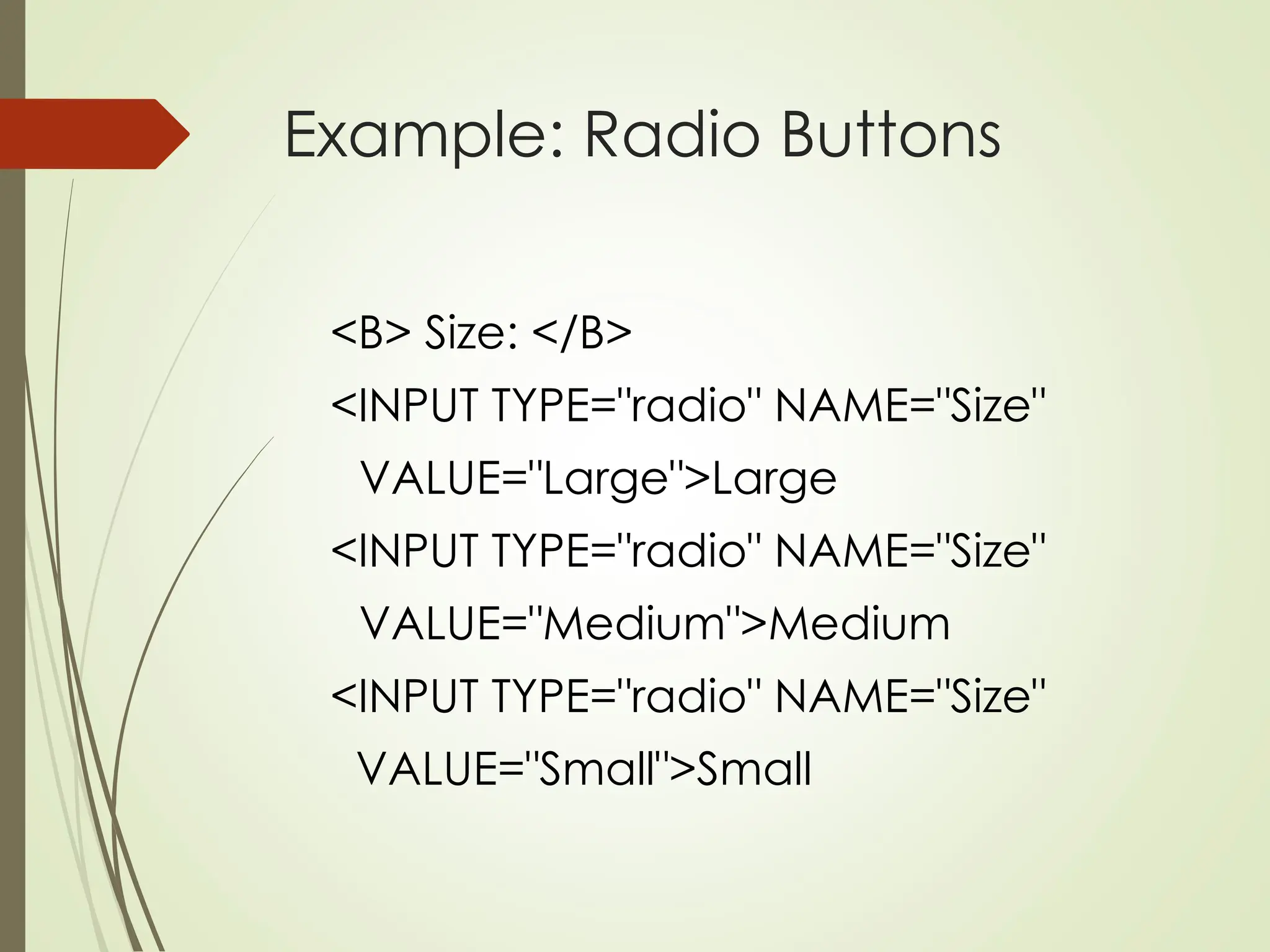 Example: Radio Buttons
<B> Size: </B>
<INPUT TYPE="radio" NAME="Size"
VALUE="Large">Large
<INPUT TYPE="radio" NAME="Size"
VALUE="Medium">Medium
<INPUT TYPE="radio" NAME="Size"
VALUE="Small">Small
 