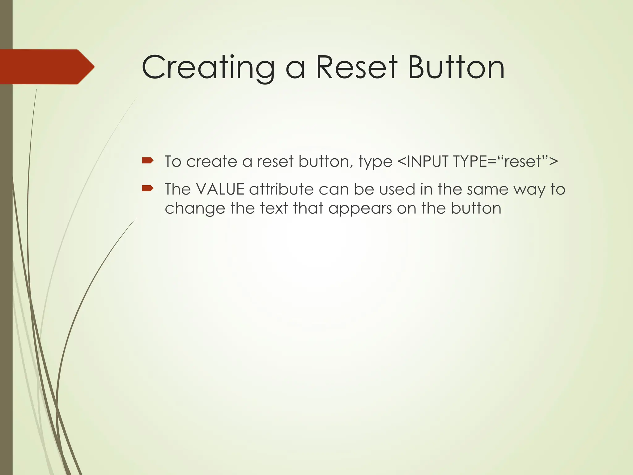 Creating a Reset Button
 To create a reset button, type <INPUT TYPE=“reset”>
 The VALUE attribute can be used in the same way to
change the text that appears on the button
 