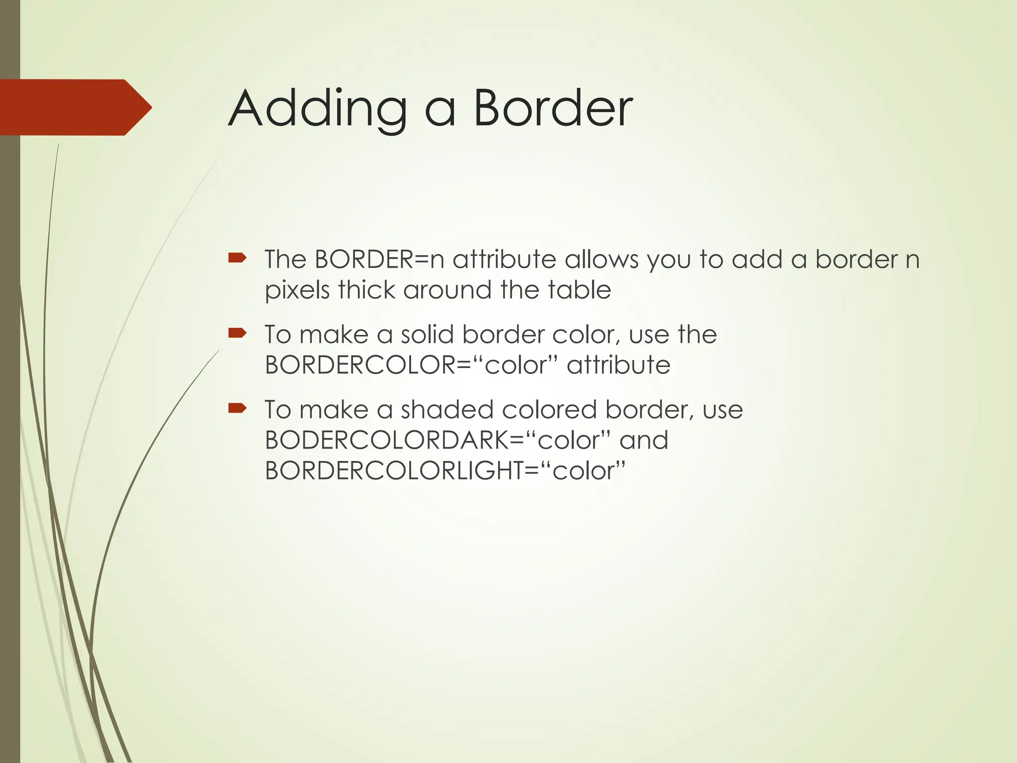 Adding a Border
 The BORDER=n attribute allows you to add a border n
pixels thick around the table
 To make a solid border color, use the
BORDERCOLOR=“color” attribute
 To make a shaded colored border, use
BODERCOLORDARK=“color” and
BORDERCOLORLIGHT=“color”
 